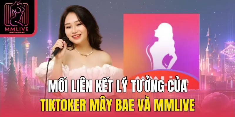 Mối liên kết lý tưởng của tiktoker Mây Bae và MMLive
